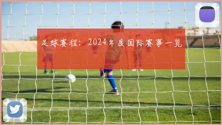 足球赛程：2024年度国际赛事一览