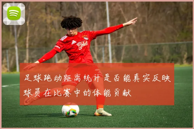 足球跑动距离统计是否能真实反映球员在比赛中的体能贡献
