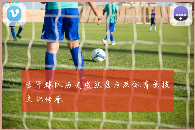 法甲球队历史成就盘点及体育竞技文化传承