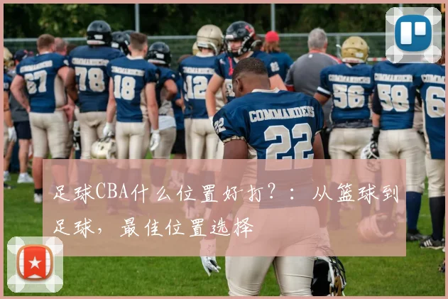 足球CBA什么位置好打？：从篮球到足球，最佳位置选择