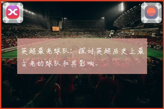 英超最老球队：探讨英超历史上最古老的球队和其影响。