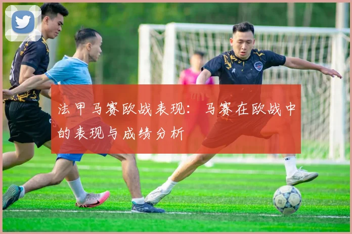 法甲马赛欧战表现：马赛在欧战中的表现与成绩分析