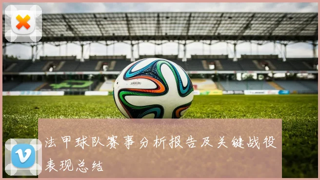 法甲球队赛事分析报告及关键战役表现总结