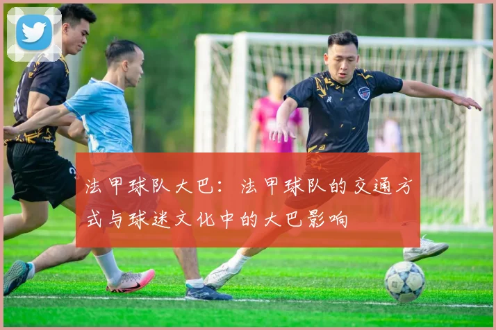 法甲球队大巴：法甲球队的交通方式与球迷文化中的大巴影响