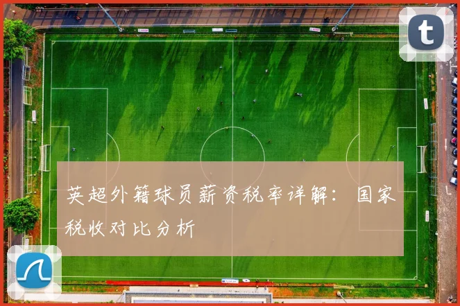 英超外籍球员薪资税率详解：国家税收对比分析