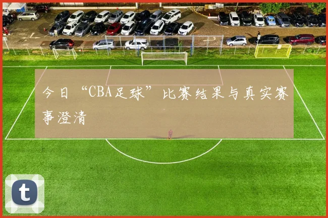 今日“CBA足球”比赛结果与真实赛事澄清