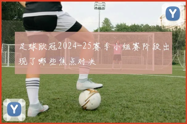 足球欧冠2024-25赛季小组赛阶段出现了哪些焦点对决