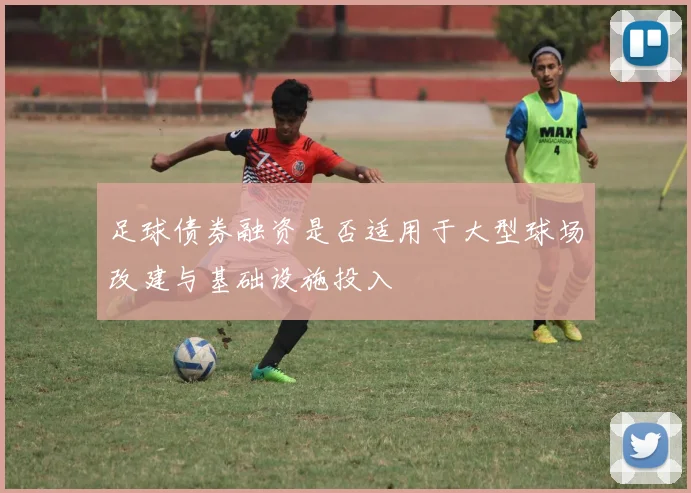 足球债券融资是否适用于大型球场改建与基础设施投入
