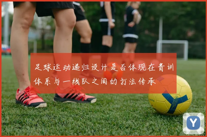 足球运动递归设计是否体现在青训体系与一线队之间的打法传承